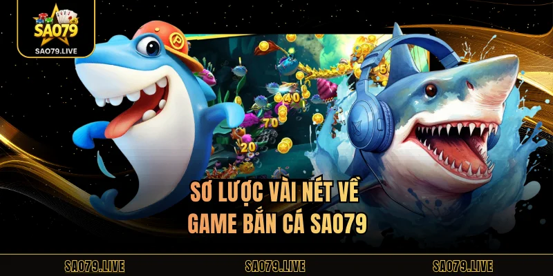 Game Bắn Cá Sao79 – Chơi Hấp Dẫn, Đổi Thưởng Dễ Dàng Sơ lược vài nét về game bắn cá Sao79